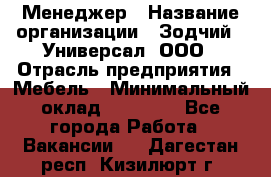 Менеджер › Название организации ­ Зодчий - Универсал, ООО › Отрасль предприятия ­ Мебель › Минимальный оклад ­ 15 000 - Все города Работа » Вакансии   . Дагестан респ.,Кизилюрт г.